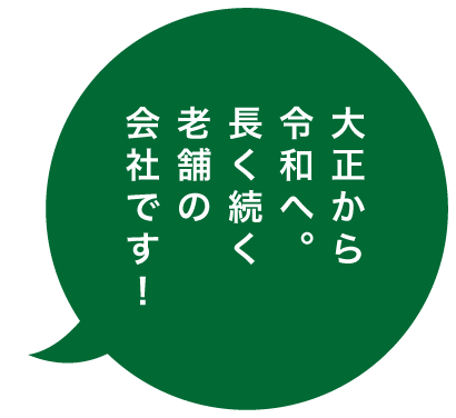 大正から令和へ。長く続く老舗の会社です！